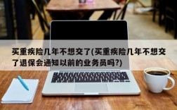 买重疾险几年不想交了(买重疾险几年不想交了退保会通知以前的业务员吗?)