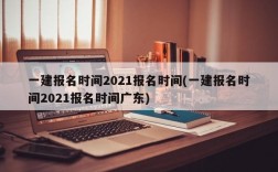 一建报名时间2021报名时间(一建报名时间2021报名时间广东)