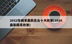 2022年国家最新出台十大政策(2020最新国家政策)