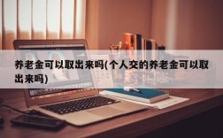 养老金可以取出来吗(个人交的养老金可以取出来吗)