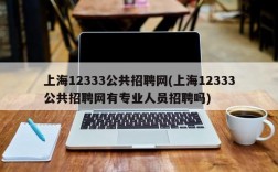 上海12333公共招聘网(上海12333公共招聘网有专业人员招聘吗)