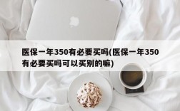 医保一年350有必要买吗(医保一年350有必要买吗可以买别的嘛)