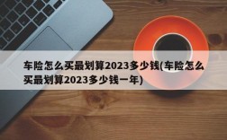 车险怎么买最划算2023多少钱(车险怎么买最划算2023多少钱一年)