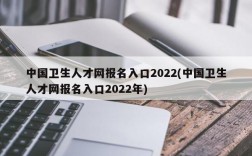 中国卫生人才网报名入口2022(中国卫生人才网报名入口2022年)