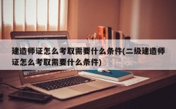 建造师证怎么考取需要什么条件(二级建造师证怎么考取需要什么条件)