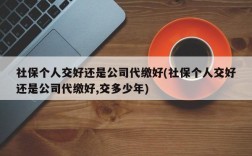 社保个人交好还是公司代缴好(社保个人交好还是公司代缴好,交多少年)