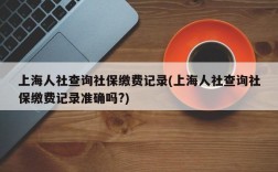 上海人社查询社保缴费记录(上海人社查询社保缴费记录准确吗?)