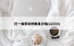 打一场劳动仲裁多少钱(12333)