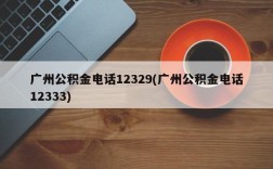 广州公积金电话12329(广州公积金电话12333)