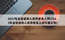 2023年企业退休人员养老金上调(2023年企业退休人员养老金上调方案公布)