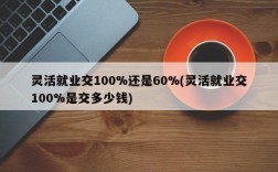 灵活就业交100%还是60%(灵活就业交100%是交多少钱)