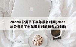 2022年公务员下半年报名时间(2022年公务员下半年报名时间和考试时间)