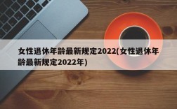 女性退休年龄最新规定2022(女性退休年龄最新规定2022年)