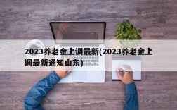 2023养老金上调最新(2023养老金上调最新通知山东)