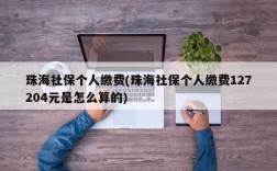 珠海社保个人缴费(珠海社保个人缴费127204元是怎么算的)