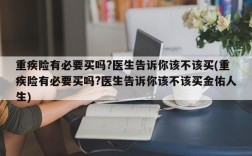 重疾险有必要买吗?医生告诉你该不该买(重疾险有必要买吗?医生告诉你该不该买金佑人生)