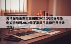 劳动保险条例实施细则2022(劳动保险条例实施细则2019修正案属于法律还是行政法规)