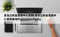 青岛公积金管理中心官网(青岛公积金管理中心官网查询fhggyyyyurhgytyi)